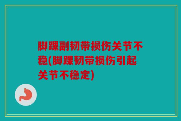 脚踝副韧带损伤关节不稳(脚踝韧带损伤引起关节不稳定)