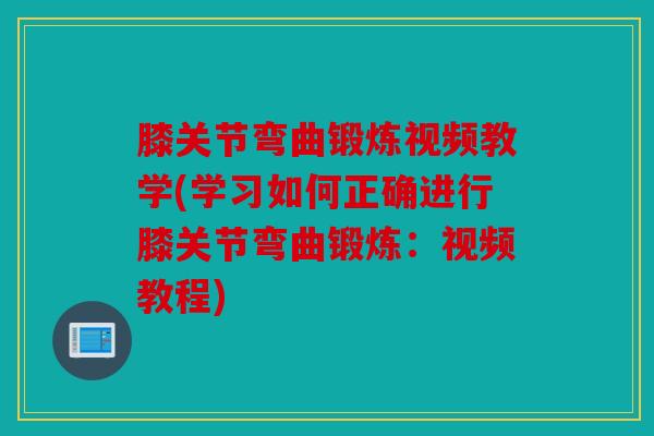 膝关节弯曲锻炼视频教学(学习如何正确进行膝关节弯曲锻炼：视频教程)