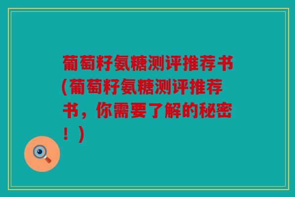 葡萄籽氨糖测评推荐书(葡萄籽氨糖测评推荐书，你需要了解的秘密！)