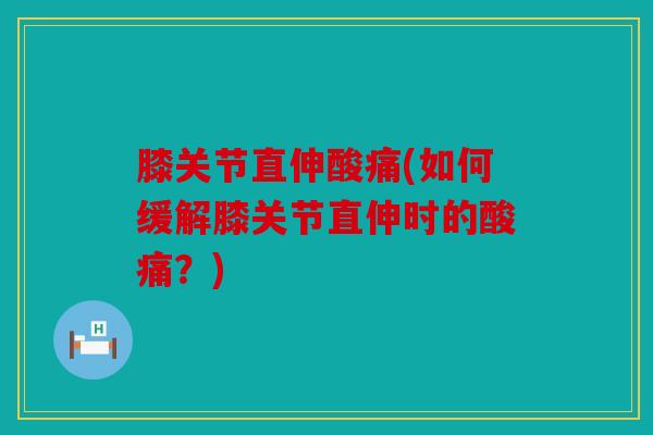 膝关节直伸酸痛(如何缓解膝关节直伸时的酸痛？)