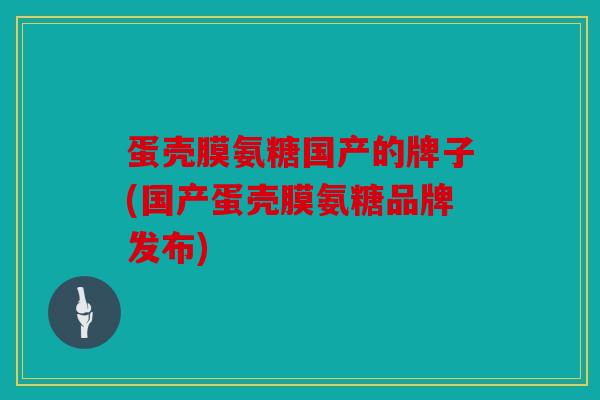 蛋壳膜氨糖国产的牌子(国产蛋壳膜氨糖品牌发布)