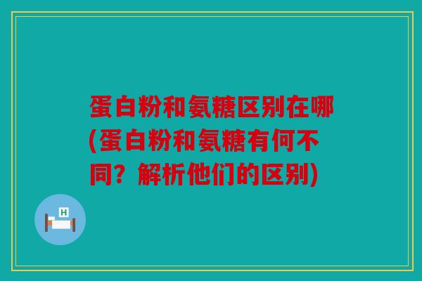蛋白粉和氨糖区别在哪(蛋白粉和氨糖有何不同？解析他们的区别)