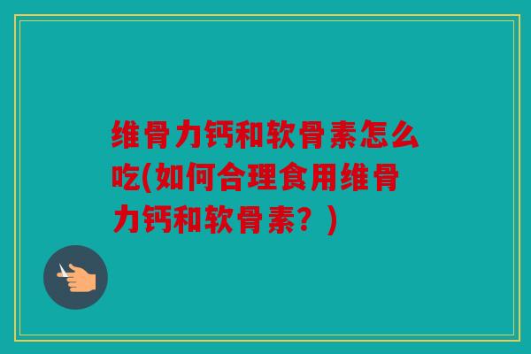 维骨力钙和软骨素怎么吃(如何合理食用维骨力钙和软骨素？)