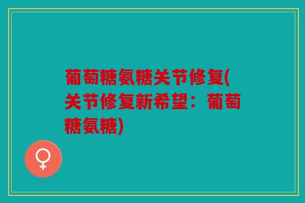 葡萄糖氨糖关节修复(关节修复新希望：葡萄糖氨糖)