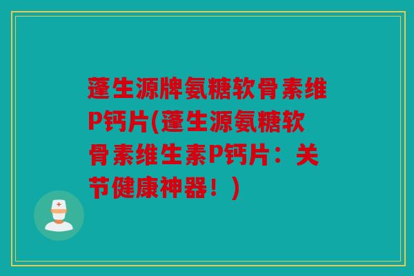 蓬生源牌氨糖软骨素维P钙片(蓬生源氨糖软骨素维生素P钙片：关节健康神器！)