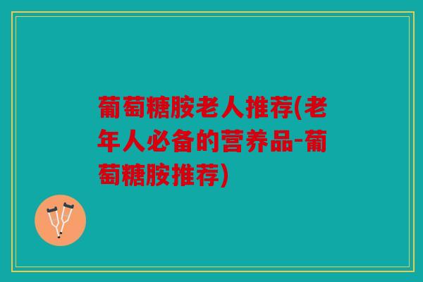 葡萄糖胺老人推荐(老年人必备的营养品-葡萄糖胺推荐)-第1张图片-关节骑士 葡萄糖胺老人推荐(老年人必备的营养品-葡萄糖胺推荐)-第1张图片-关节骑士