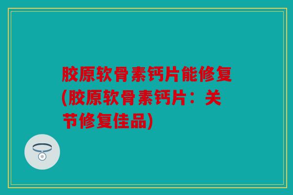 胶原软骨素钙片能修复(胶原软骨素钙片：关节修复佳品)