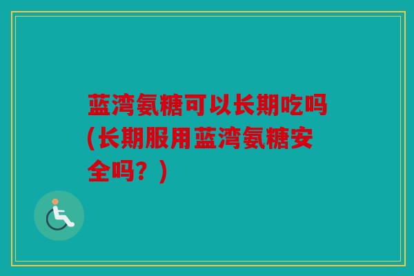 蓝湾氨糖可以长期吃吗(长期服用蓝湾氨糖安全吗？)