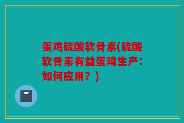 蛋鸡硫酸软骨素(硫酸软骨素有益蛋鸡生产：如何应用？)