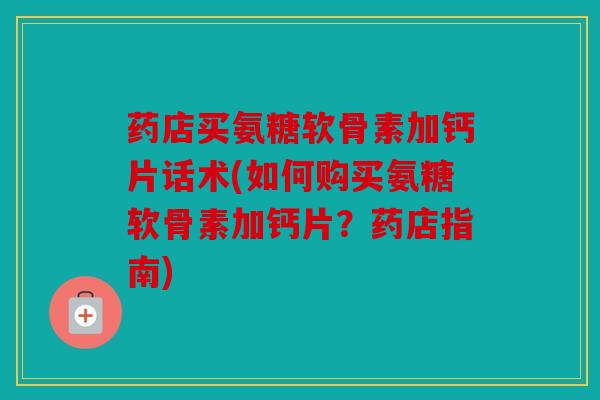 药店买氨糖软骨素加钙片话术(如何购买氨糖软骨素加钙片？药店指南)