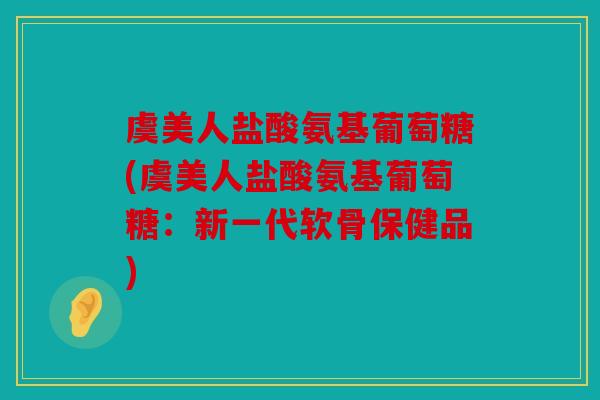 虞美人盐酸氨基葡萄糖(虞美人盐酸氨基葡萄糖：新一代软骨保健品)