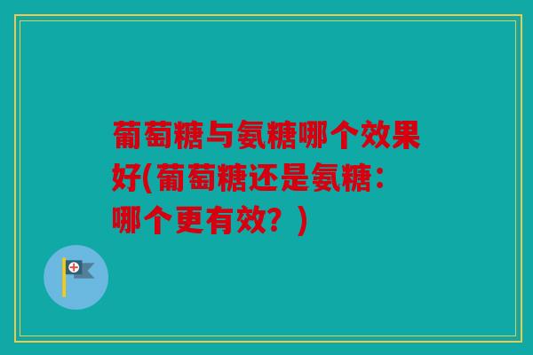 葡萄糖与氨糖哪个效果好(葡萄糖还是氨糖：哪个更有效？)