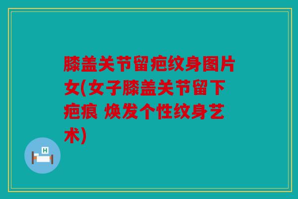 膝盖关节留疤纹身图片女(女子膝盖关节留下疤痕 焕发个性纹身艺术)