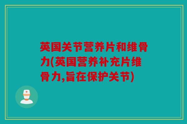 英国关节营养片和维骨力(英国营养补充片维骨力,旨在保护关节)