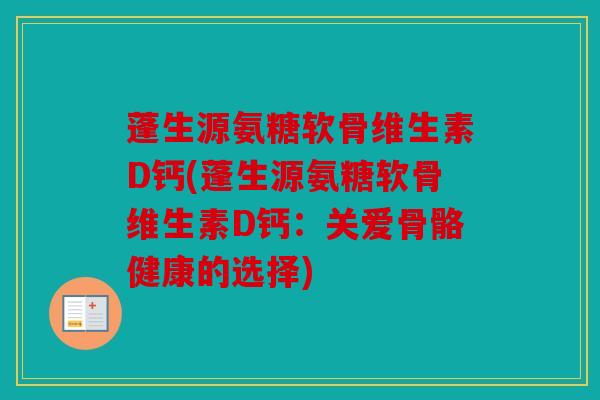 蓬生源氨糖软骨维生素D钙(蓬生源氨糖软骨维生素D钙：关爱骨骼健康的选择)