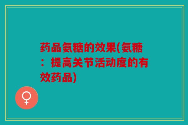 药品氨糖的效果(氨糖:提高关节活动度的有效药品)-第1张图片-关节骑士 药品氨糖的效果(氨糖:提高关节活动度的有效药品)-第1张图片-关节骑士