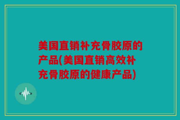 美国直销补充骨胶原的产品(美国直销高效补充骨胶原的健康产品)