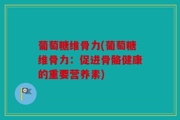 葡萄糖维骨力(葡萄糖维骨力：促进骨骼健康的重要营养素)