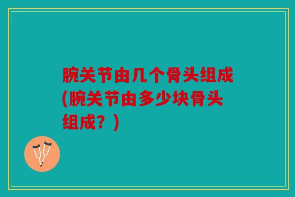 腕关节由几个骨头组成(腕关节由多少块骨头组成？)