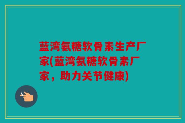 蓝湾氨糖软骨素生产厂家(蓝湾氨糖软骨素厂家，助力关节健康)