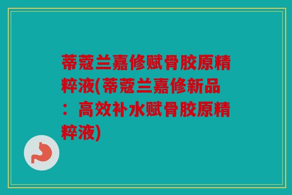 蒂蔻兰嘉修赋骨胶原精粹液(蒂蔻兰嘉修新品：高效补水赋骨胶原精粹液)
