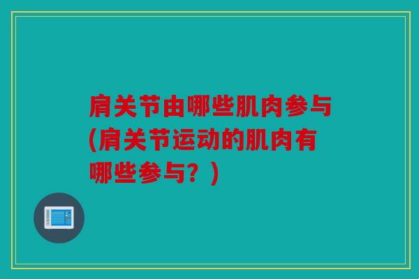 肩关节由哪些肌肉参与(肩关节运动的肌肉有哪些参与？)