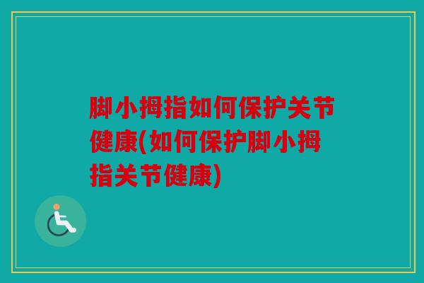 脚小拇指如何保护关节健康(如何保护脚小拇指关节健康)