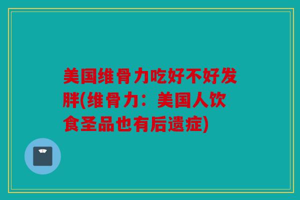 美国维骨力吃好不好发胖(维骨力：美国人饮食圣品也有后遗症)