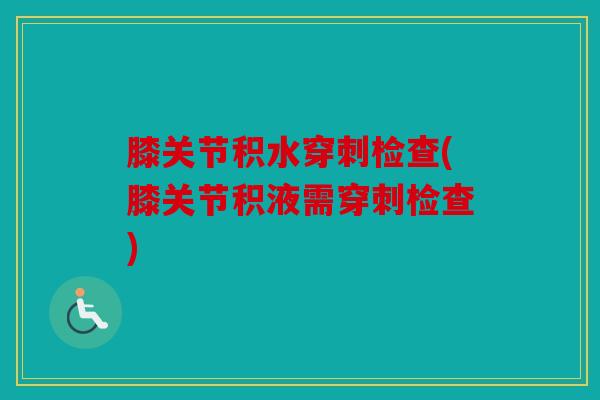 膝关节积水穿刺检查(膝关节积液需穿刺检查)