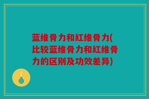 蓝维骨力和红维骨力(比较蓝维骨力和红维骨力的区别及功效差异)