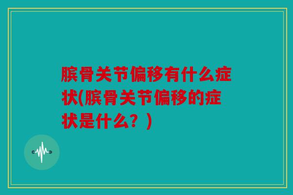 膑骨关节偏移有什么症状(膑骨关节偏移的症状是什么？)