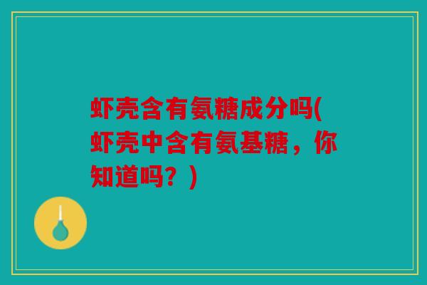 虾壳含有氨糖成分吗(虾壳中含有氨基糖，你知道吗？)