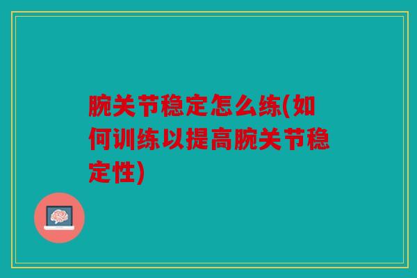 腕关节稳定怎么练(如何训练以提高腕关节稳定性)