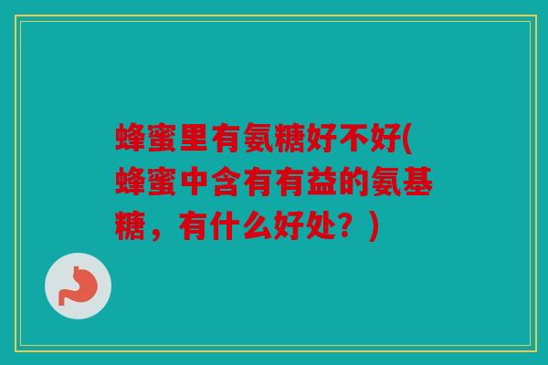 蜂蜜里有氨糖好不好(蜂蜜中含有有益的氨基糖，有什么好处？)