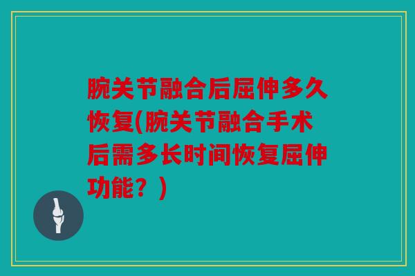腕关节融合后屈伸多久恢复(腕关节融合手术后需多长时间恢复屈伸功能？)