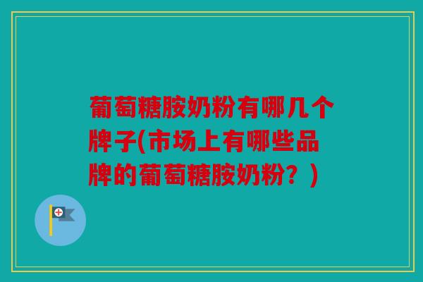 葡萄糖胺奶粉有哪几个牌子(市场上有哪些品牌的葡萄糖胺奶粉？)