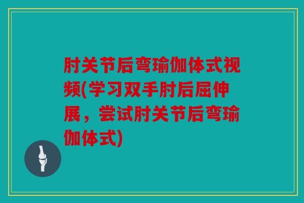 肘关节后弯瑜伽体式视频(学习双手肘后屈伸展，尝试肘关节后弯瑜伽体式)