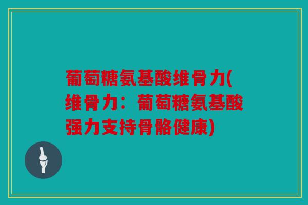 葡萄糖氨基酸维骨力(维骨力：葡萄糖氨基酸强力支持骨骼健康)