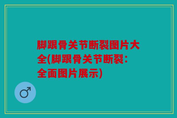 脚跟骨关节断裂图片大全(脚跟骨关节断裂：全面图片展示)