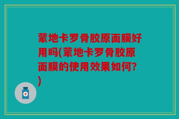 蒙地卡罗骨胶原面膜好用吗(蒙地卡罗骨胶原面膜的使用效果如何？)