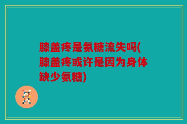 膝盖疼是氨糖流失吗(膝盖疼或许是因为身体缺少氨糖)