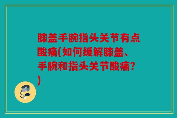 膝盖手腕指头关节有点酸痛(如何缓解膝盖、手腕和指头关节酸痛？)