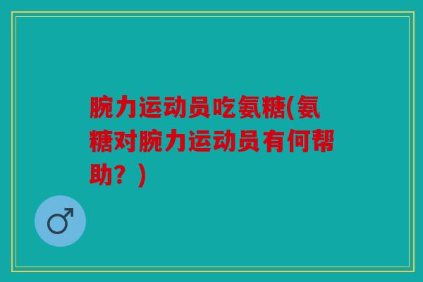腕力运动员吃氨糖(氨糖对腕力运动员有何帮助？)