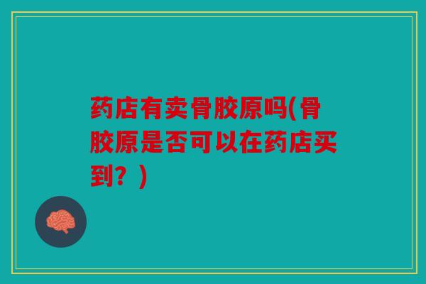 药店有卖骨胶原吗(骨胶原是否可以在药店买到？)