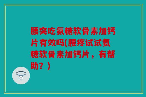 腰突吃氨糖软骨素加钙片有效吗(腰疼试试氨糖软骨素加钙片，有帮助？)