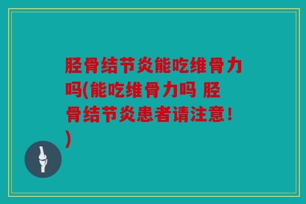 胫骨结节炎能吃维骨力吗(能吃维骨力吗 胫骨结节炎患者请注意！)