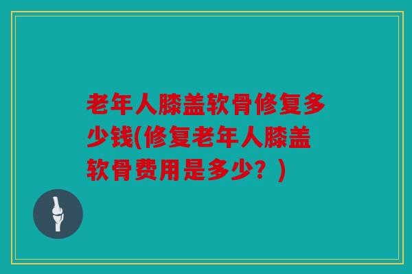 老年人膝盖软骨修复多少钱(修复老年人膝盖软骨费用是多少？)