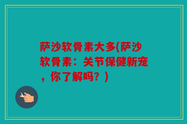 萨沙软骨素大多(萨沙软骨素：关节保健新宠，你了解吗？)