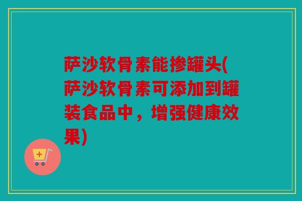 萨沙软骨素能掺罐头(萨沙软骨素可添加到罐装食品中，增强健康效果)