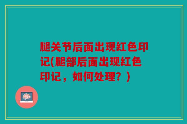 腿关节后面出现红色印记(腿部后面出现红色印记，如何处理？)